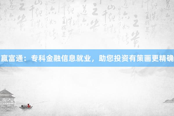 赢富通：专科金融信息就业，助您投资有策画更精确