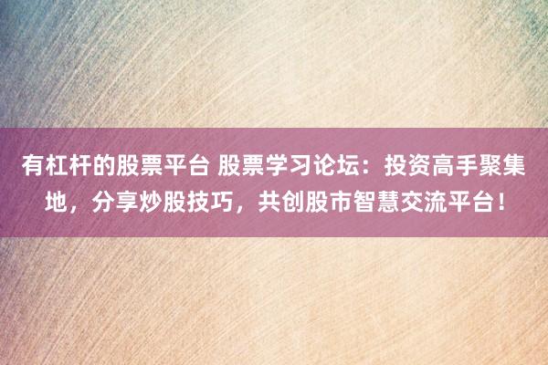 有杠杆的股票平台 股票学习论坛：投资高手聚集地，分享炒股技巧，共创股市智慧交流平台！