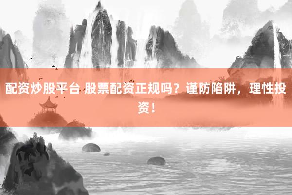 配资炒股平台 股票配资正规吗？谨防陷阱，理性投资！