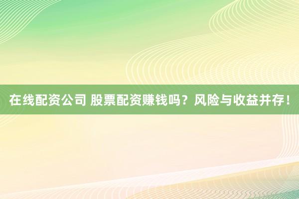 在线配资公司 股票配资赚钱吗？风险与收益并存！
