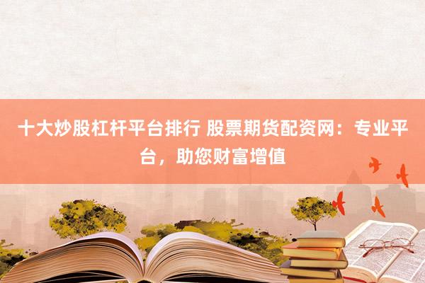 十大炒股杠杆平台排行 股票期货配资网：专业平台，助您财富增值
