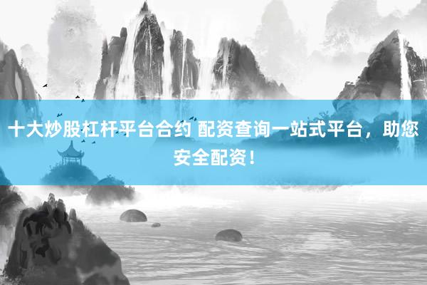 十大炒股杠杆平台合约 配资查询一站式平台，助您安全配资！