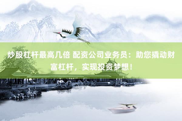 炒股杠杆最高几倍 配资公司业务员：助您撬动财富杠杆，实现投资梦想！