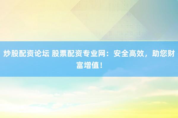 炒股配资论坛 股票配资专业网：安全高效，助您财富增值！