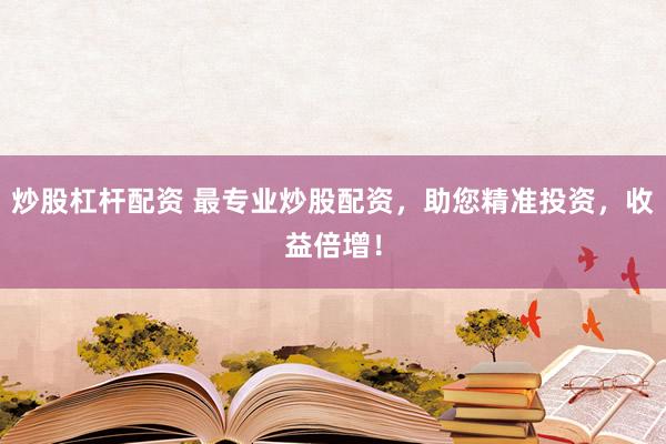 炒股杠杆配资 最专业炒股配资，助您精准投资，收益倍增！