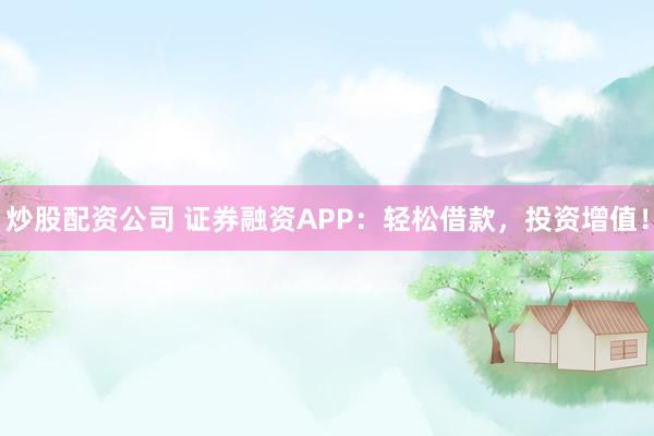 炒股配资公司 证券融资APP：轻松借款，投资增值！
