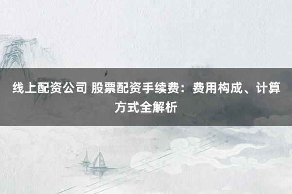 线上配资公司 股票配资手续费：费用构成、计算方式全解析