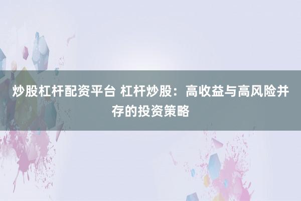 炒股杠杆配资平台 杠杆炒股：高收益与高风险并存的投资策略