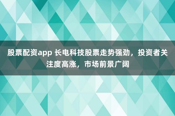 股票配资app 长电科技股票走势强劲，投资者关注度高涨，市场前景广阔