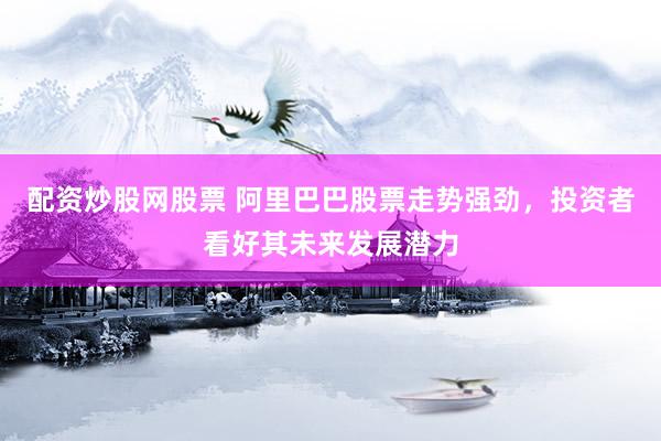 配资炒股网股票 阿里巴巴股票走势强劲，投资者看好其未来发展潜力