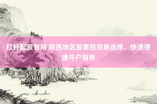 杠杆配资官网 陕西地区股票投资新选择，快速便捷开户指南