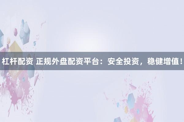 杠杆配资 正规外盘配资平台：安全投资，稳健增值！