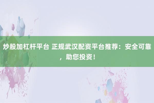 炒股加杠杆平台 正规武汉配资平台推荐：安全可靠，助您投资！