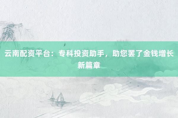 云南配资平台：专科投资助手，助您罢了金钱增长新篇章