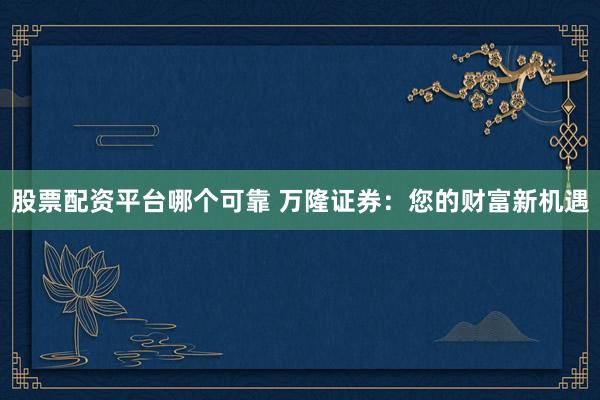 股票配资平台哪个可靠 万隆证券：您的财富新机遇