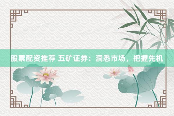 股票配资推荐 五矿证券：洞悉市场，把握先机