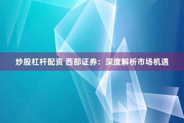 炒股杠杆配资 西部证券：深度解析市场机遇