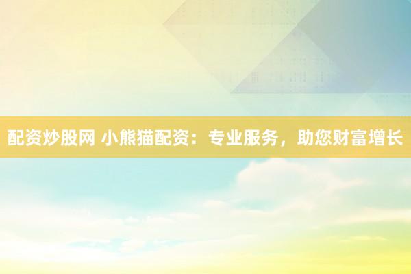 配资炒股网 小熊猫配资：专业服务，助您财富增长
