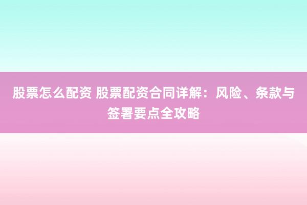 股票怎么配资 股票配资合同详解：风险、条款与签署要点全攻略
