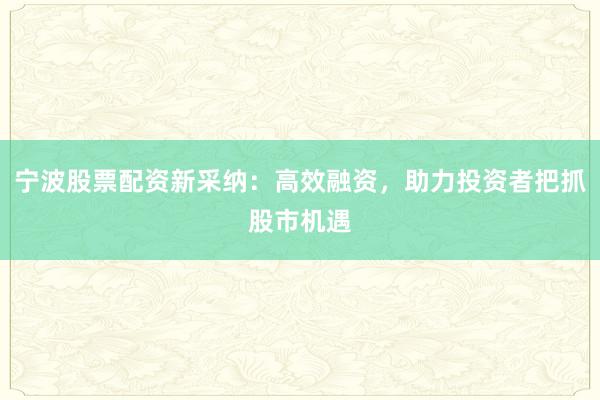 宁波股票配资新采纳：高效融资，助力投资者把抓股市机遇