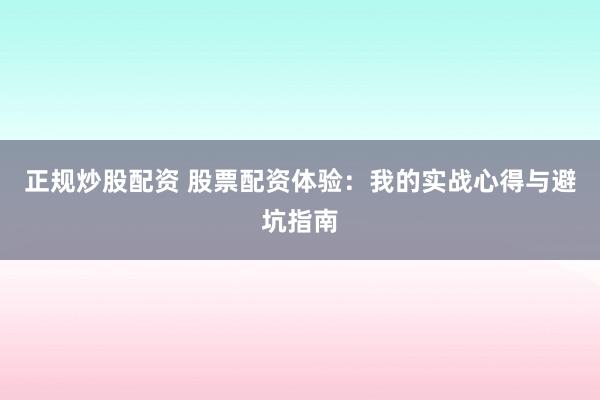 正规炒股配资 股票配资体验：我的实战心得与避坑指南