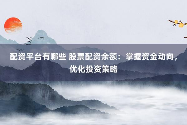 配资平台有哪些 股票配资余额：掌握资金动向，优化投资策略