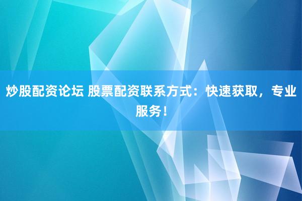 炒股配资论坛 股票配资联系方式：快速获取，专业服务！
