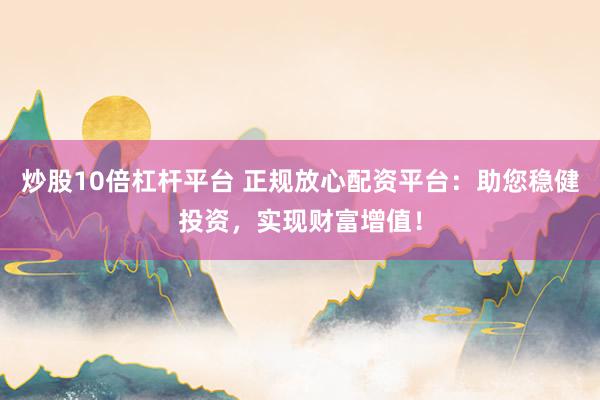 炒股10倍杠杆平台 正规放心配资平台：助您稳健投资，实现财富增值！