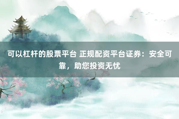 可以杠杆的股票平台 正规配资平台证券：安全可靠，助您投资无忧