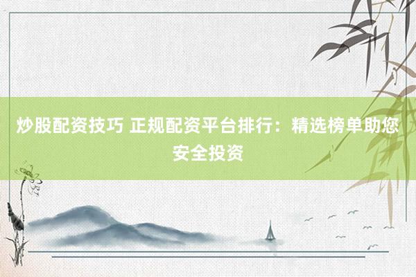 炒股配资技巧 正规配资平台排行：精选榜单助您安全投资