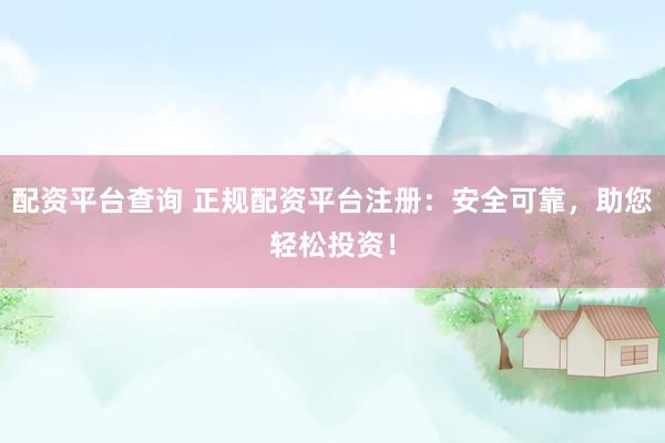 配资平台查询 正规配资平台注册：安全可靠，助您轻松投资！