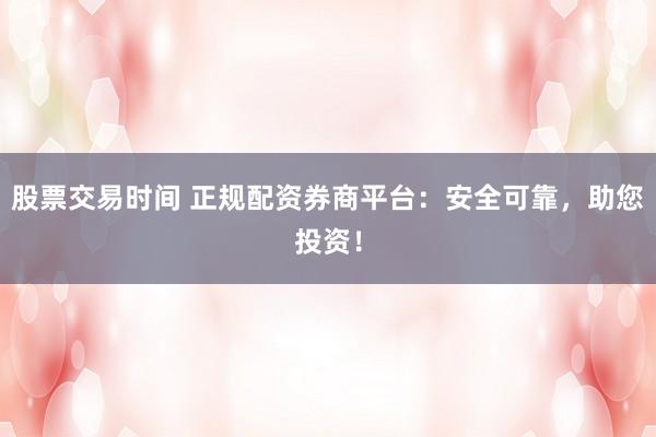 股票交易时间 正规配资券商平台：安全可靠，助您投资！