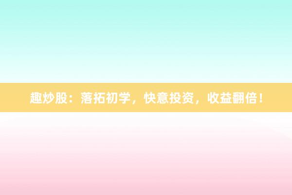 趣炒股：落拓初学，快意投资，收益翻倍！