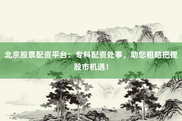 北京股票配资平台：专科配资处事，助您粗略把捏股市机遇！