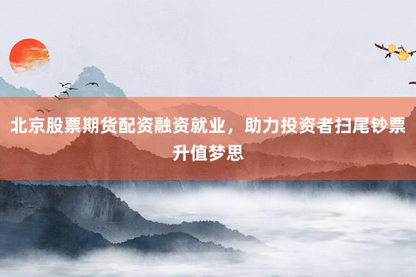 北京股票期货配资融资就业，助力投资者扫尾钞票升值梦思