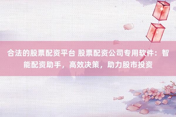 合法的股票配资平台 股票配资公司专用软件：智能配资助手，高效决策，助力股市投资