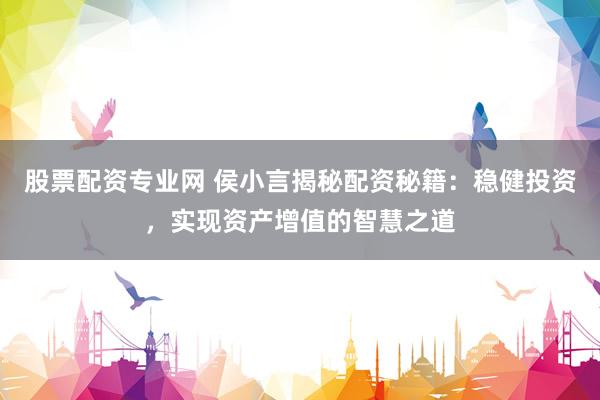 股票配资专业网 侯小言揭秘配资秘籍：稳健投资，实现资产增值的智慧之道
