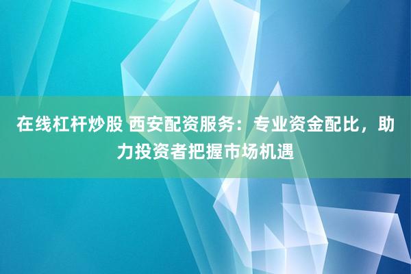 在线杠杆炒股 西安配资服务：专业资金配比，助力投资者把握市场机遇