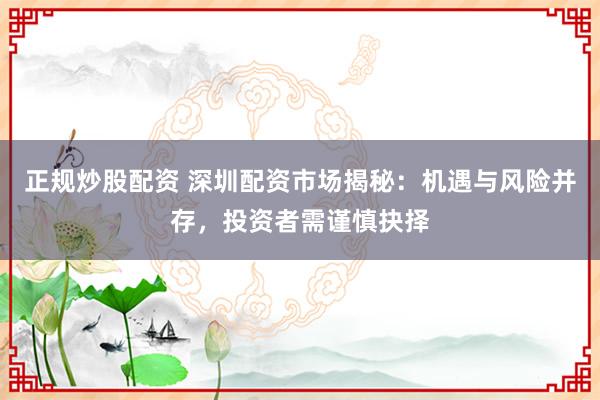 正规炒股配资 深圳配资市场揭秘：机遇与风险并存，投资者需谨慎抉择