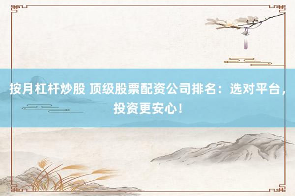 按月杠杆炒股 顶级股票配资公司排名：选对平台，投资更安心！