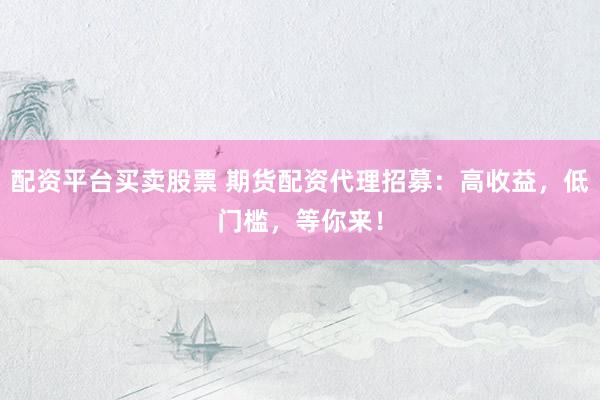 配资平台买卖股票 期货配资代理招募：高收益，低门槛，等你来！
