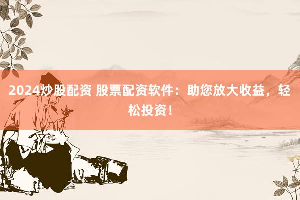 2024炒股配资 股票配资软件：助您放大收益，轻松投资！