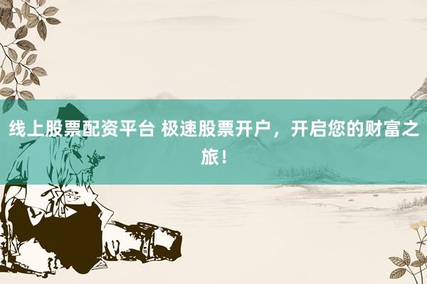 线上股票配资平台 极速股票开户，开启您的财富之旅！