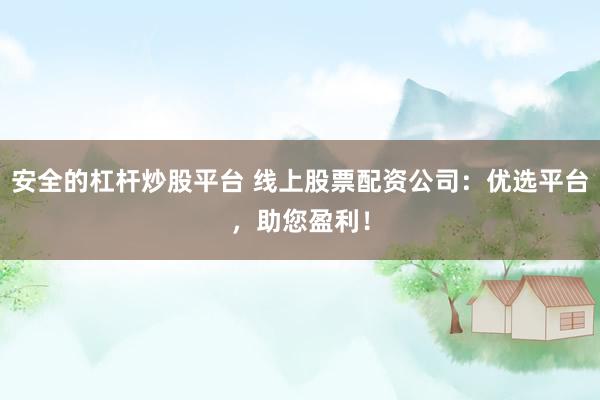 安全的杠杆炒股平台 线上股票配资公司：优选平台，助您盈利！