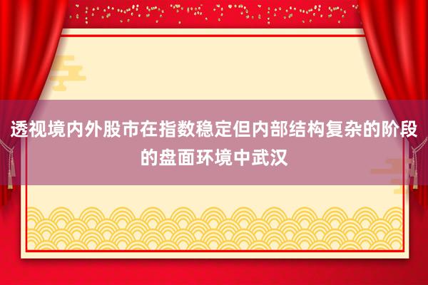 透视境内外股市在指数稳定但内部结构复杂的阶段的盘面环境中武汉