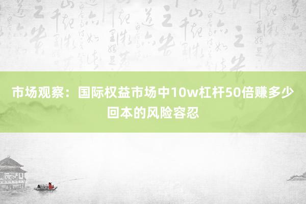 市场观察：国际权益市场中10w杠杆50倍赚多少回本的风险容忍