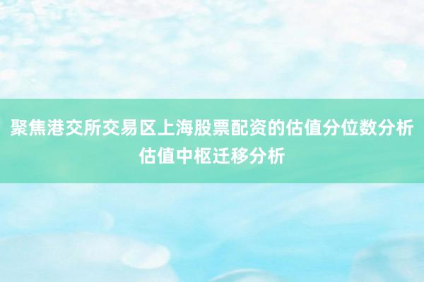 聚焦港交所交易区上海股票配资的估值分位数分析估值中枢迁移分析