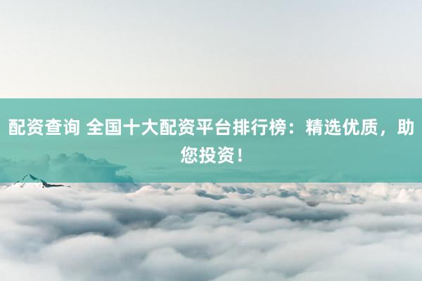配资查询 全国十大配资平台排行榜：精选优质，助您投资！