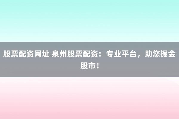 股票配资网址 泉州股票配资：专业平台，助您掘金股市！