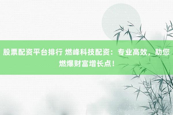 股票配资平台排行 燃峰科技配资：专业高效，助您燃爆财富增长点！